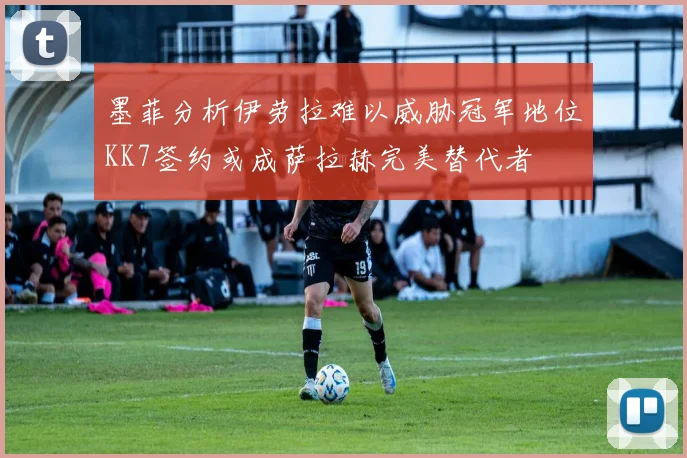 墨菲分析伊劳拉难以威胁冠军地位KK7签约或成萨拉赫完美替代者