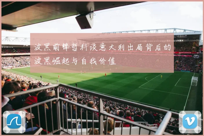 波黑前锋哲科谈意大利出局背后的波黑崛起与自我价值