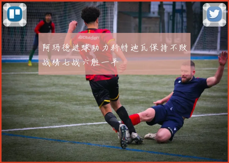 阿玛德进球助力科特迪瓦保持不败战绩七战六胜一平