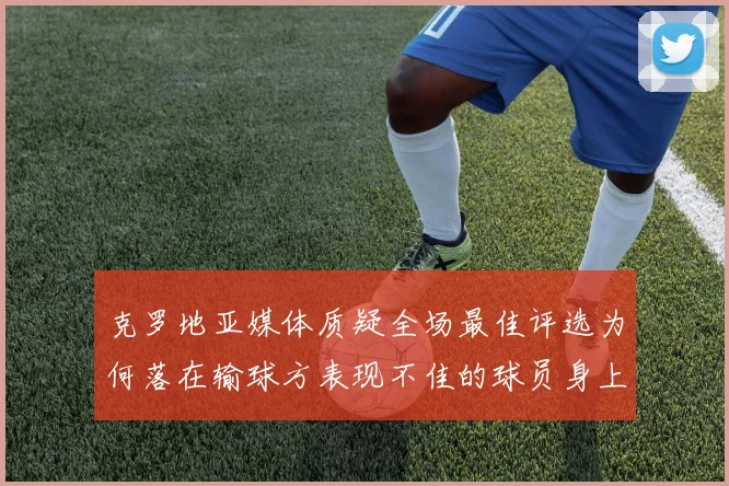 克罗地亚媒体质疑全场最佳评选为何落在输球方表现不佳的球员身上