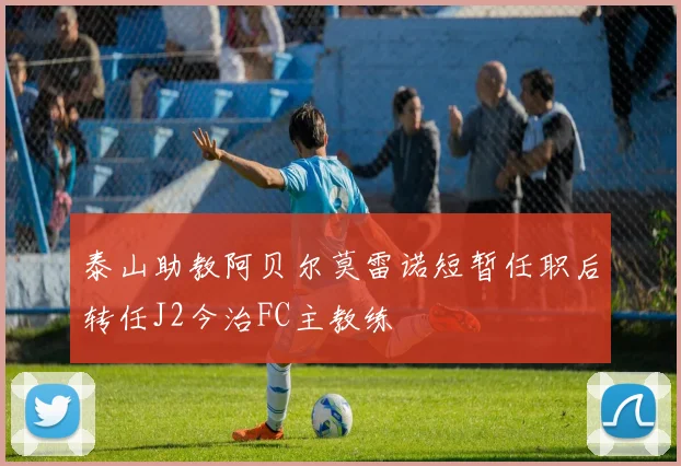 泰山助教阿贝尔莫雷诺短暂任职后转任J2今治FC主教练